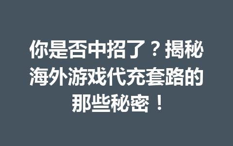 你是否中招了？揭秘海外游戏代充套路的那些秘密！ 一