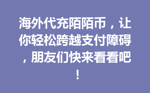 海外代充陌陌币，让你轻松跨越支付障碍，朋友们快来看看吧！ 一