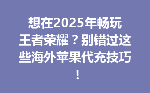 想在2025年畅玩王者荣耀？别错过这些海外苹果代充技巧！ 一
