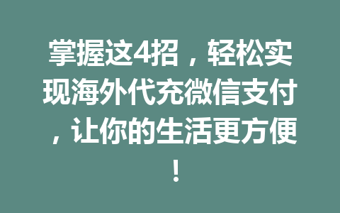 掌握这4招，轻松实现海外代充微信支付，让你的生活更方便！ 一