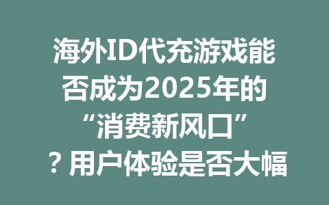海外ID代充游戏能否成为2025年的‘‘消费新风口’’？用户体验是否大幅提升？ 一