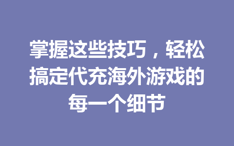 掌握这些技巧，轻松搞定代充海外游戏的每一个细节 一