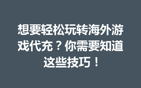想要轻松玩转海外游戏代充？你需要知道这些技巧！ 一