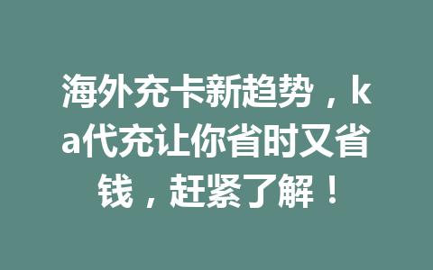 海外充卡新趋势,ka代充让你省时又省钱,赶紧了解! 一