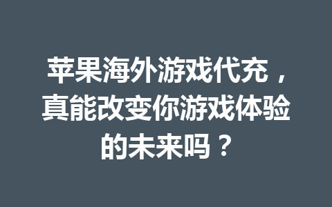 苹果海外游戏代充，真能改变你游戏体验的未来吗？ 一
