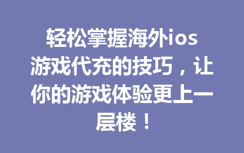 轻松掌握海外ios游戏代充的技巧，让你的游戏体验更上一层楼！ 一