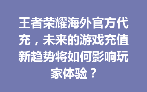 王者荣耀海外官方代充，未来的游戏充值新趋势将如何影响玩家体验？ 一