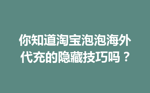你知道淘宝泡泡海外代充的隐藏技巧吗？ 一