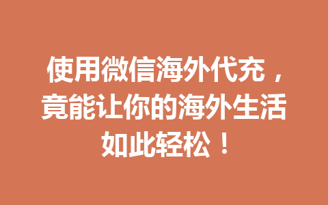 使用微信海外代充，竟能让你的海外生活如此轻松！ 一