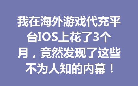 我在海外游戏代充平台IOS上花了3个月，竟然发现了这些不为人知的内幕！ 一