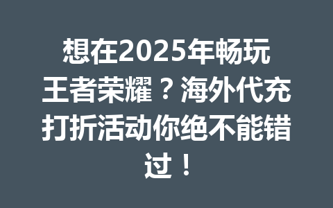 想在2025年畅玩王者荣耀？海外代充打折活动你绝不能错过！ 一