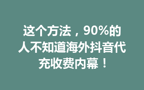 这个方法，90%的人不知道海外抖音代充收费内幕！ 一