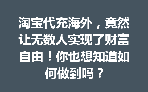 淘宝代充海外,竟然让无数人实现了财富自由!你也想知道如何做到吗? 一