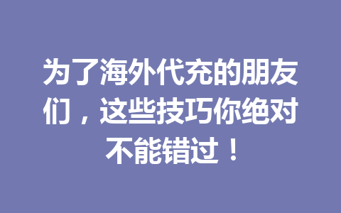 为了海外代充的朋友们，这些技巧你绝对不能错过！ 一