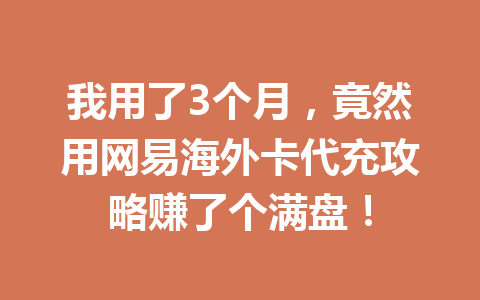 我用了3个月，竟然用网易海外卡代充攻略赚了个满盘！ 一