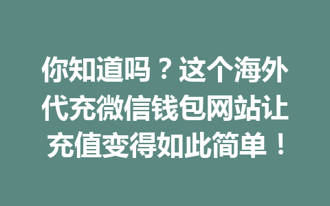 你知道吗？这个海外代充微信钱包网站让充值变得如此简单！ 一