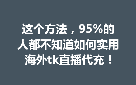 这个方法，95%的人都不知道如何实用海外tk直播代充！ 一