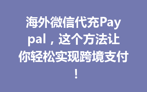 海外微信代充Paypal，这个方法让你轻松实现跨境支付！ 一