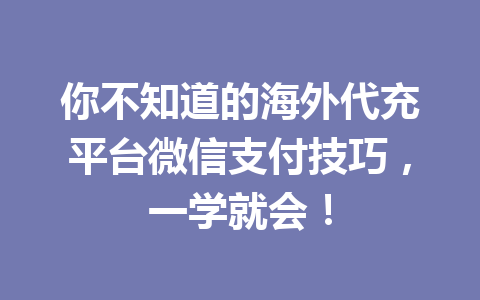 你不知道的海外代充平台微信支付技巧，一学就会！ 一