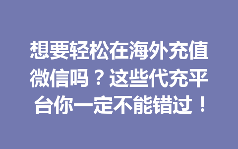 想要轻松在海外充值微信吗？这些代充平台你一定不能错过！ 一