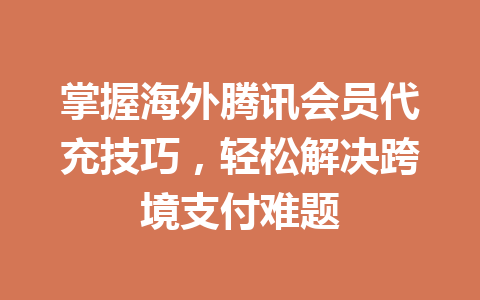 掌握海外腾讯会员代充技巧，轻松解决跨境支付难题 一
