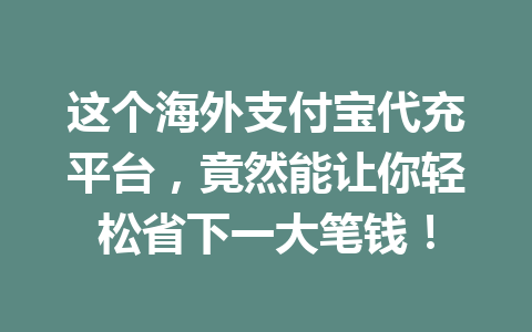 这个海外支付宝代充平台，竟然能让你轻松省下一大笔钱！ 一