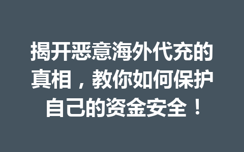 揭开恶意海外代充的真相，教你如何保护自己的资金安全！ 一