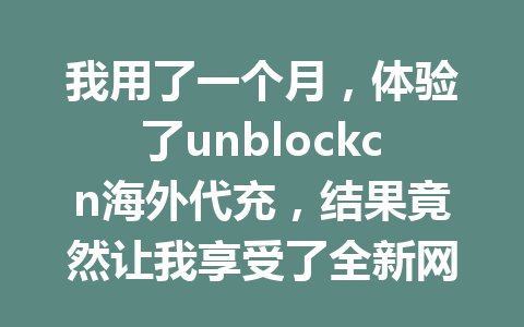我用了一个月，体验了unblockcn海外代充，结果竟然让我享受了全新网络世界！ 一