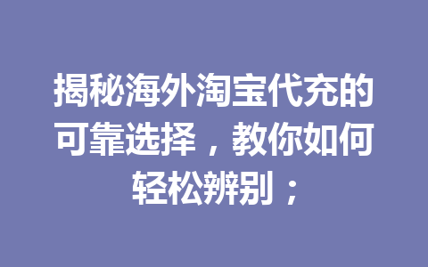 揭秘海外淘宝代充的可靠选择，教你如何轻松辨别； 一