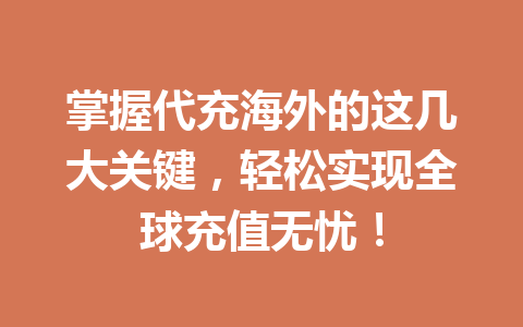 掌握代充海外的这几大关键，轻松实现全球充值无忧！ 一