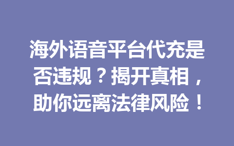 海外语音平台代充是否违规？揭开真相，助你远离法律风险！ 一