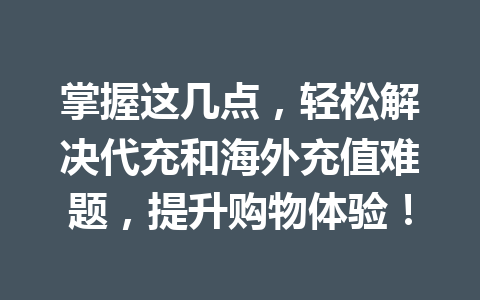 掌握这几点，轻松解决代充和海外充值难题，提升购物体验！ 一