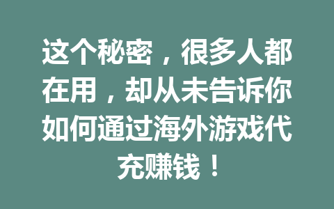 这个秘密，很多人都在用，却从未告诉你如何通过海外游戏代充赚钱！ 一