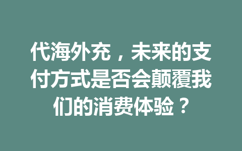 代海外充，未来的支付方式是否会颠覆我们的消费体验？ 一