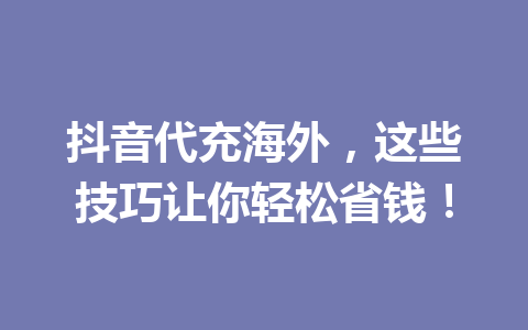 抖音代充海外，这些技巧让你轻松省钱！ 一