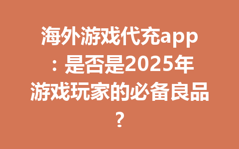 海外游戏代充app：是否是2025年游戏玩家的必备良品? 一