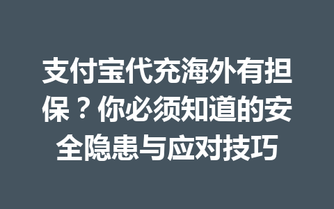 支付宝代充海外有担保？你必须知道的安全隐患与应对技巧 一