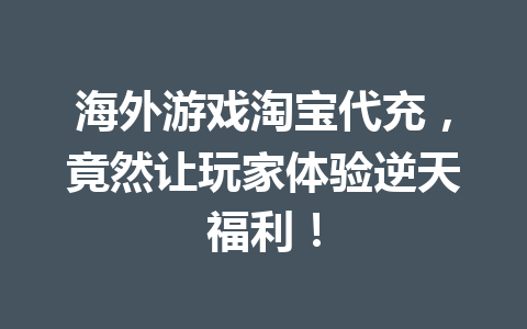 海外游戏淘宝代充，竟然让玩家体验逆天福利！ 一