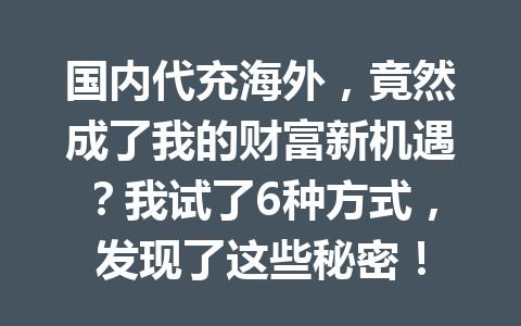 国内代充海外，竟然成了我的财富新机遇？我试了6种方式，发现了这些秘密！ 一