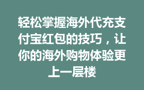轻松掌握海外代充支付宝红包的技巧，让你的海外购物体验更上一层楼 一