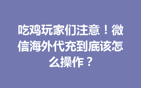 吃鸡玩家们注意！微信海外代充到底该怎么操作？ 一