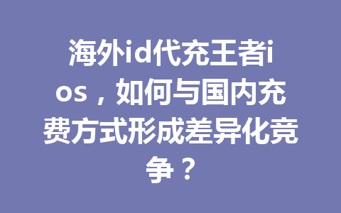 海外id代充王者ios，如何与国内充费方式形成差异化竞争？ 一