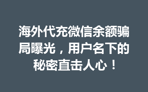 海外代充微信余额骗局曝光，用户名下的秘密直击人心！ 一