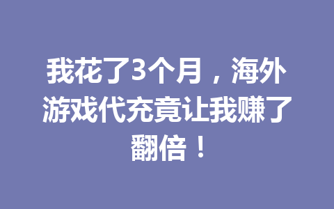 我花了3个月，海外游戏代充竟让我赚了翻倍！ 一