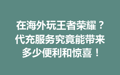 在海外玩王者荣耀？代充服务究竟能带来多少便利和惊喜！ 一