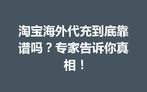 淘宝海外代充到底靠谱吗？专家告诉你真相！ 一