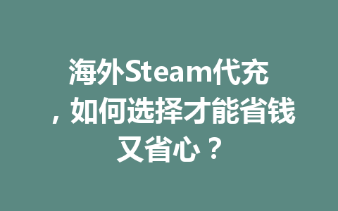 海外Steam代充，如何选择才能省钱又省心？ 一