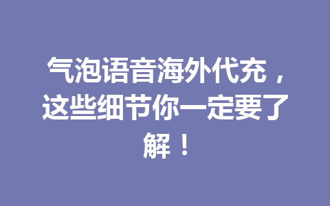 气泡语音海外代充，这些细节你一定要了解！ 一