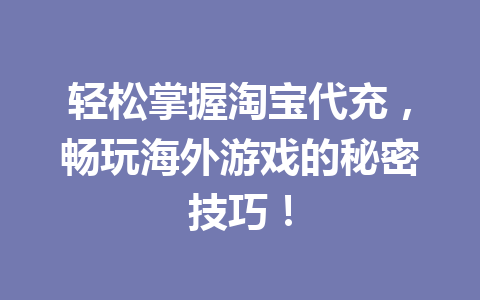 轻松掌握淘宝代充，畅玩海外游戏的秘密技巧！ 一