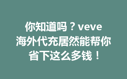 你知道吗？veve海外代充居然能帮你省下这么多钱！ 一